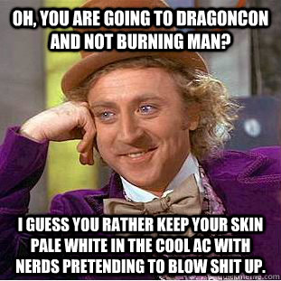 Oh, you are going to Dragoncon and not Burning Man? I guess you rather keep your skin pale white in the cool Ac with nerds pretending to blow shit up. - Oh, you are going to Dragoncon and not Burning Man? I guess you rather keep your skin pale white in the cool Ac with nerds pretending to blow shit up.  Condescending Wonka