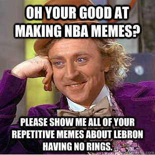 oh your good at making nba memes? Please show me all of your repetitive memes about lebron having no rings.  Condescending Wonka