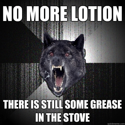 No more lotion There is still some grease in the stove - No more lotion There is still some grease in the stove  Insanity Wolf