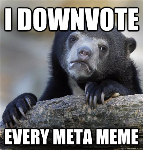 I downvote every meta meme  Confession Bear