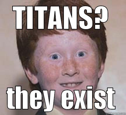 TITANS? THEY EXIST Over Confident Ginger