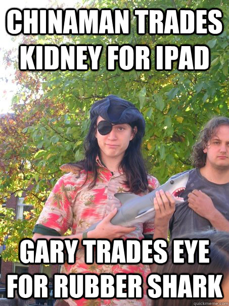 Chinaman trades kidney for ipad gary trades eye for rubber shark  