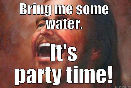 BRING ME SOME WATER. IT'S PARTY TIME! Misc