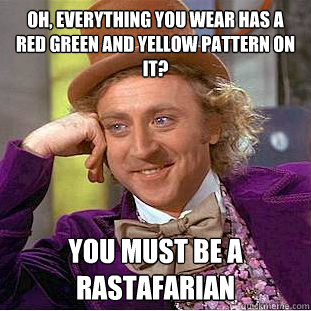 Oh, everything you wear has a red green and yellow pattern on it? You must be a rastafarian  Condescending Wonka