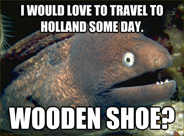 I would love to travel to Holland some day. Wooden shoe? - I would love to travel to Holland some day. Wooden shoe?  Bad Joke Eel