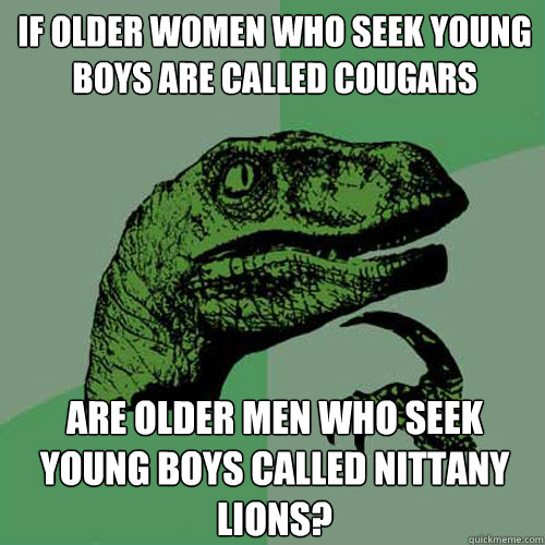 if older women who seek young boys are called cougars are older men who seek young boys called nittany lions?  Philosoraptor