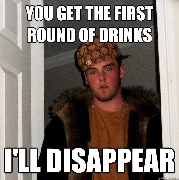 You get the first round of drinks I'll disappear   Scumbag Steve