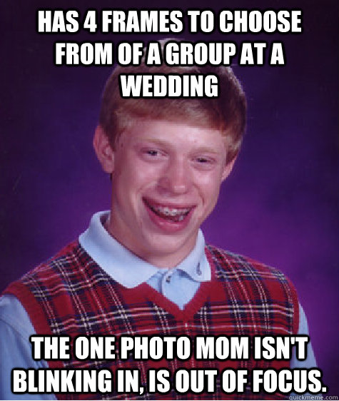 Has 4 frames to choose from of a group at a wedding The one photo mom isn't blinking in, is out of focus.  Bad Luck Brian