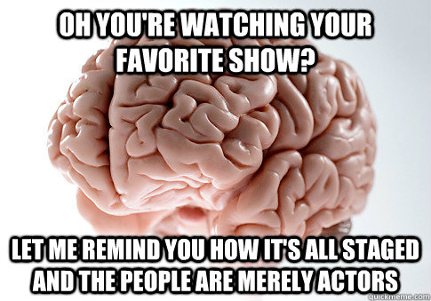 OH YOU'RE WATCHING YOUR FAVORITE SHOW? LET ME REMIND YOU HOW IT'S ALL STAGED AND THE PEOPLE ARE MERELY ACTORS   Scumbag Brain