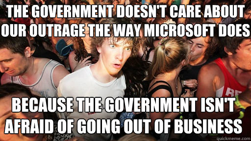 THe government doesn't care about our outrage the way Microsoft does because the government isn't afraid of going out of business  Sudden Clarity Clarence