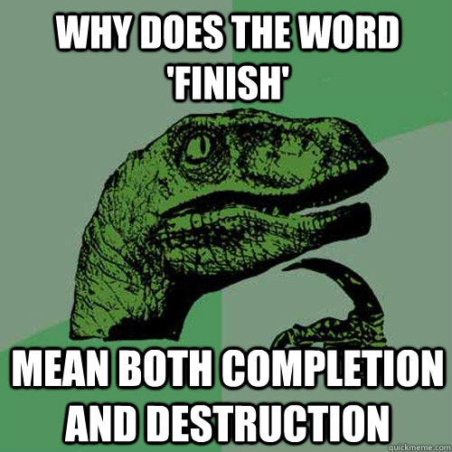 Why does the word 'Finish' mean both completion and destruction - Why does the word 'Finish' mean both completion and destruction  Philosoraptor