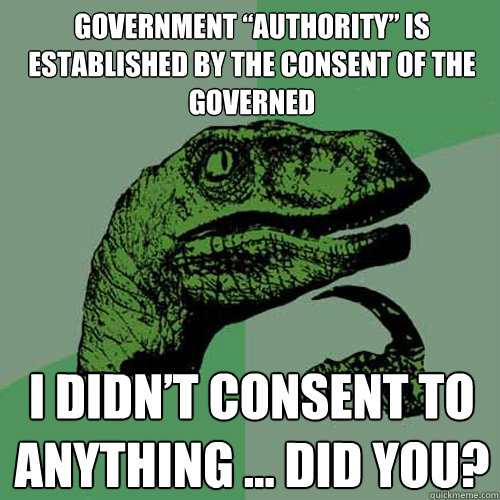 Government “authority” is established by the consent of the governed I didn’t consent to anything … did you? - Government “authority” is established by the consent of the governed I didn’t consent to anything … did you?  Philosoraptor