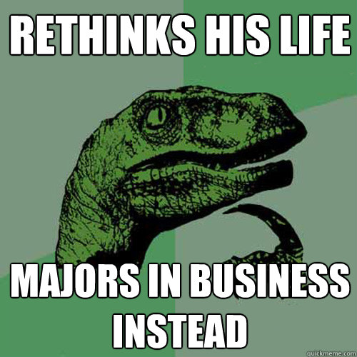 Rethinks his life majors in business instead  Philosoraptor