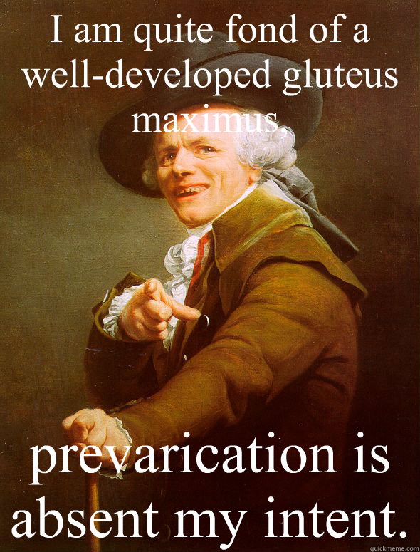 I am quite fond of a well-developed gluteus maximus,  prevarication is absent my intent.   Joseph Ducreux