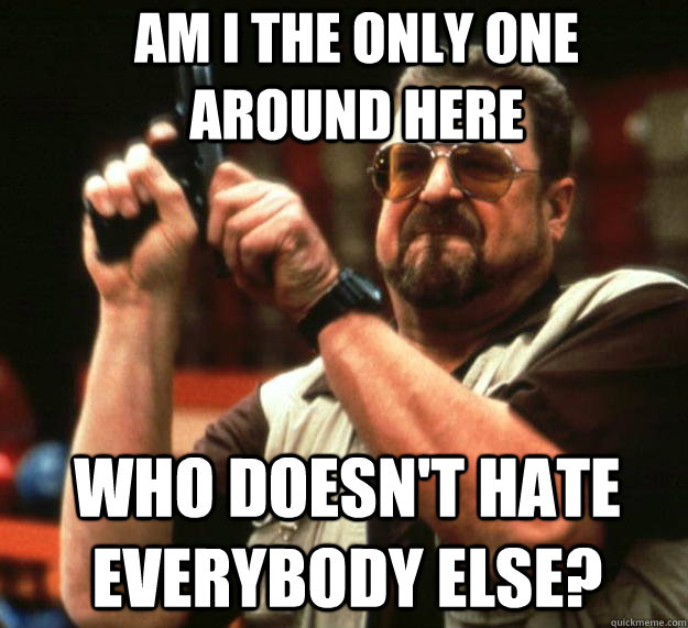 Am I the only one around here Who doesn't hate everybody else?  Angry Walter