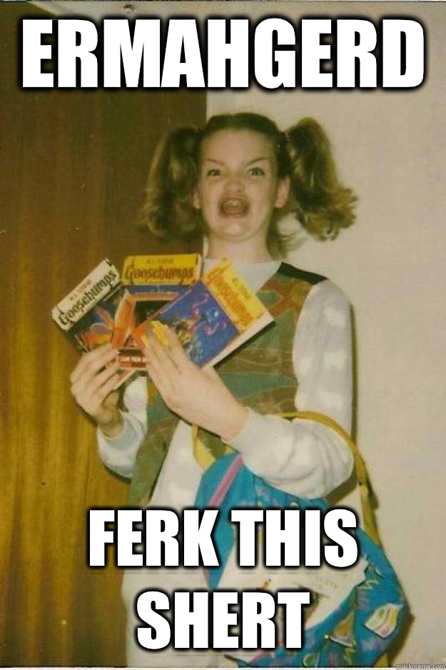 ERMAHGERD FERK THIS SHERT  goosebumps girl