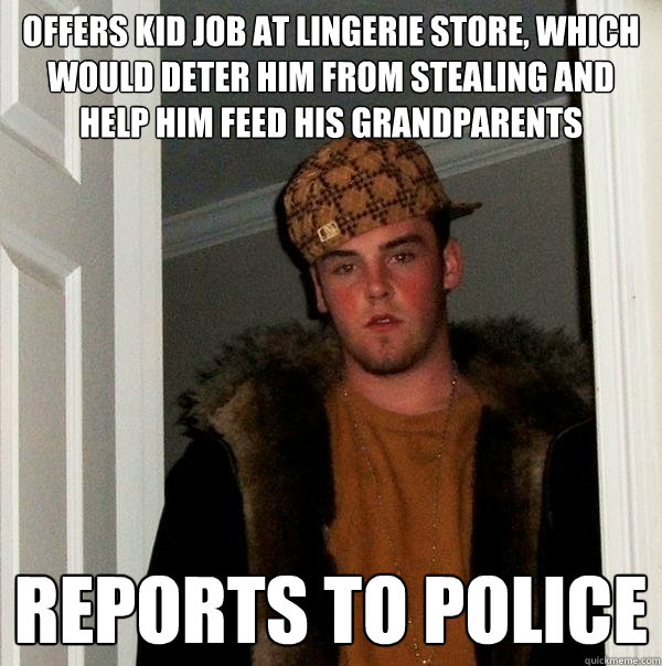 Offers kid job at lingerie store, which would deter him from stealing and help him feed his grandparents Reports to police  Scumbag Steve