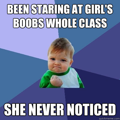 Been staring at girl's boobs whole class period She never noticed  Success Kid