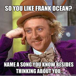 So you like Frank Ocean? Name a song you know besides Thinking About You.  Willy Wonka Meme