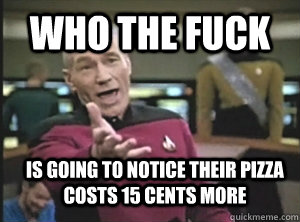 who the fuck is going to notice their pizza costs 15 cents more - who the fuck is going to notice their pizza costs 15 cents more  Annoyed Picard