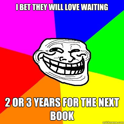 I bet they will love waiting 2 or 3 years for the next book  Troll Face