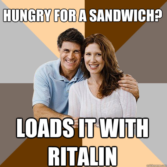 Hungry for a sandwich?
 Loads it with ritalin  Scumbag Parents