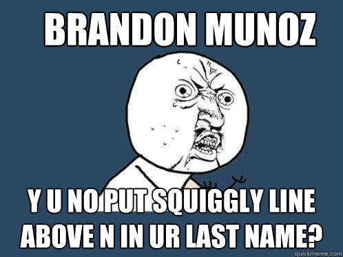 brandon munoz y u no put squiggly line above n in ur last name?  Y U No