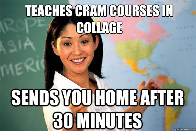 Teaches cram courses in Collage
 Sends you home after 30 minutes - Teaches cram courses in Collage
 Sends you home after 30 minutes  Unhelpful High School Teacher