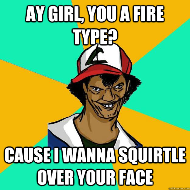 Ay girl, you a fire type? Cause i wanna squirtle over your face  Ash Pedreiro