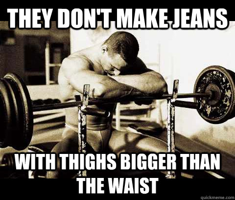 They don't make jeans with thighs bigger than the waist  Bodybuilder Problems