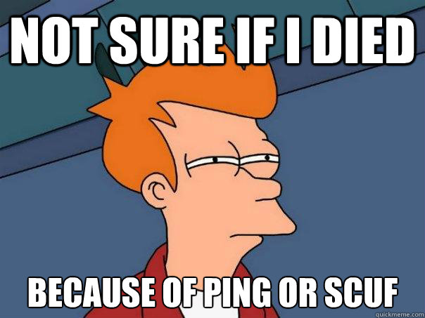 not sure if I died because of ping or scuf  Futurama Fry