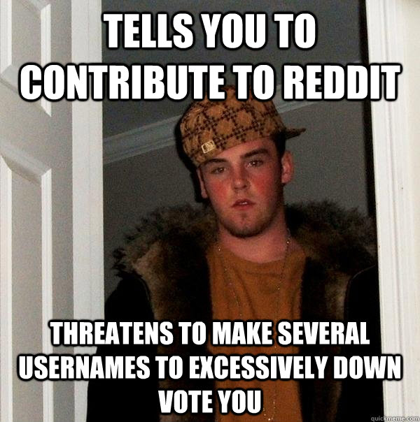 tells you to contribute to reddit  threatens to make several usernames to excessively down vote you   Scumbag Steve