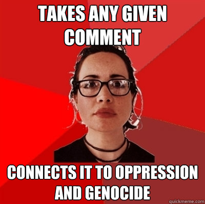 takes any given comment connects it to oppression and genocide  Liberal Douche Garofalo