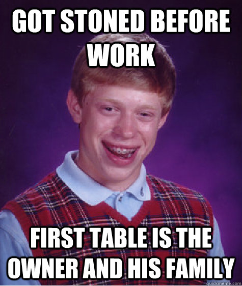 Got stoned before work first table is the owner and his family  Bad Luck Brian