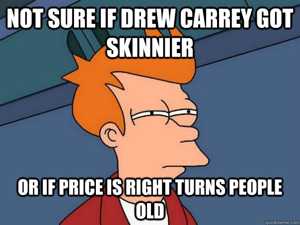 Not sure if drew carrey got skinnier or if price is right turns people old  Futurama Fry