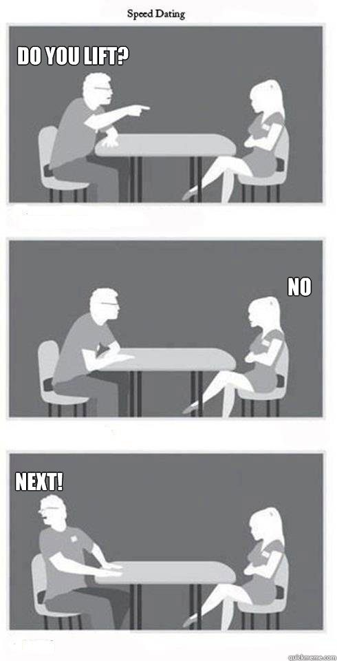 Do you lift? no Next!  Speed Dating