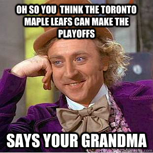 Oh so you  think the Toronto Maple Leafs Can make the playoffs Says your Grandma   Condescending Wonka