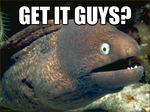 Get it guys?  - Get it guys?   Bad Joke Eel