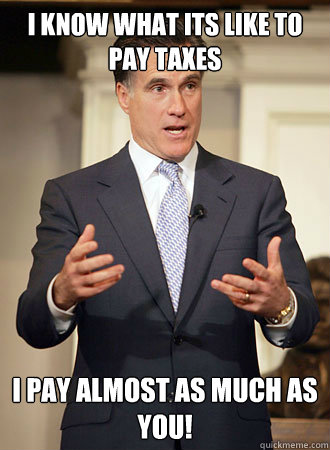 i know what its like to pay taxes I pay almost as much as you! - i know what its like to pay taxes I pay almost as much as you!  Relatable Romney