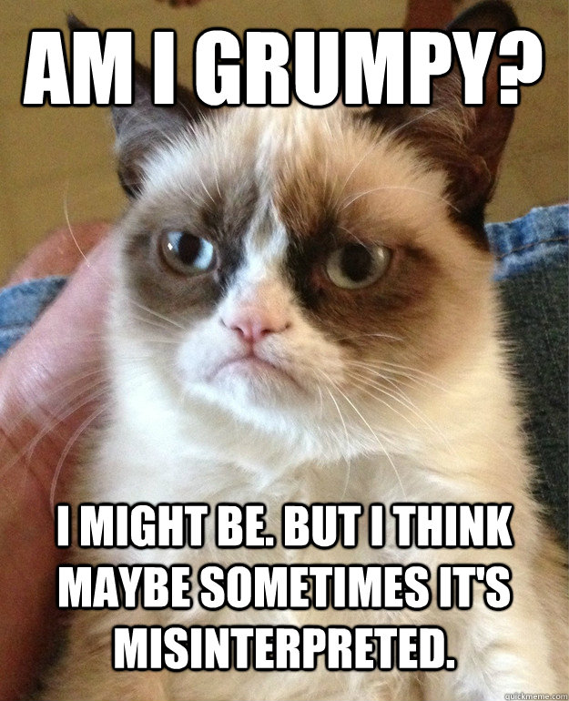 Am I grumpy? I might be. But I think maybe sometimes it's misinterpreted.  Grumpy Cat