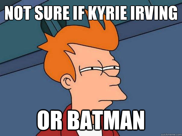 Not sure if Kyrie Irving Or Batman  Futurama Fry