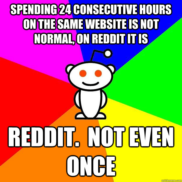 Spending 24 Consecutive Hours On The Same Website Is Not Normal, On Reddit It Is Reddit.  Not Even Once  Reddit Alien