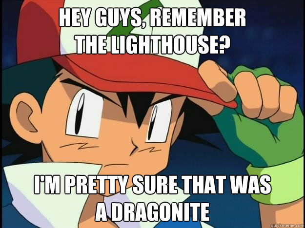 Hey guys, remember
the lighthouse? I'm pretty sure that was
a dragonite   