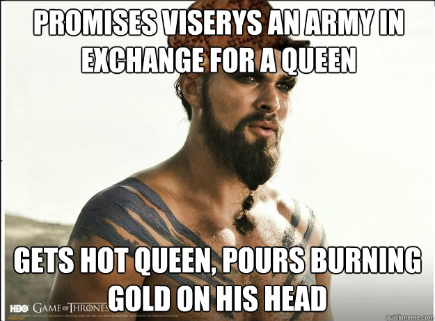 Promises viserys an army in exchange for a queen gets hot queen, pours burning gold on his head  Scumbag Khal Drogo