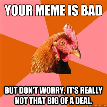 Your meme is bad But don't worry, it's really not that big of a deal.  Anti-Joke Chicken