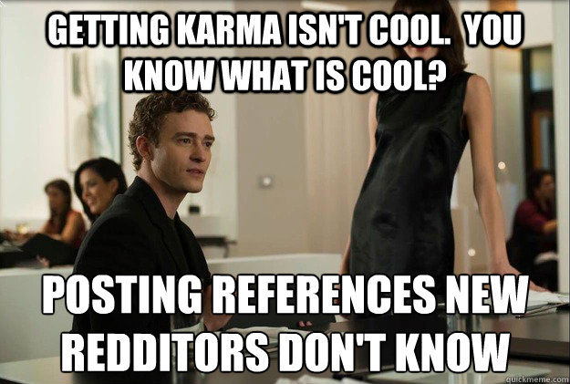 Getting karma isn't cool.  you know what is cool? Posting references new redditors don't know - Getting karma isn't cool.  you know what is cool? Posting references new redditors don't know  justin timberlake the social network scene