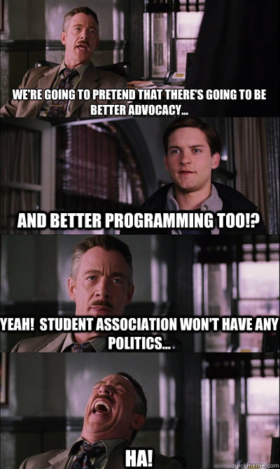 We're going to pretend that there's going to be better advocacy... And better programming too!? Yeah!  Student Association won't have any politics... HA!  JJ Jameson