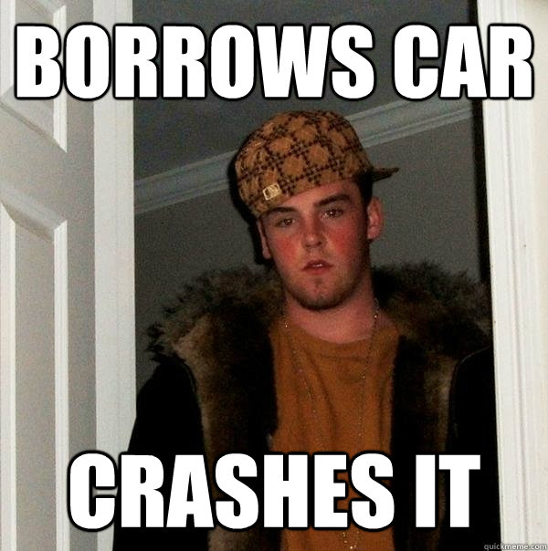 Borrows car Crashes it - Borrows car Crashes it  Scumbag Steve