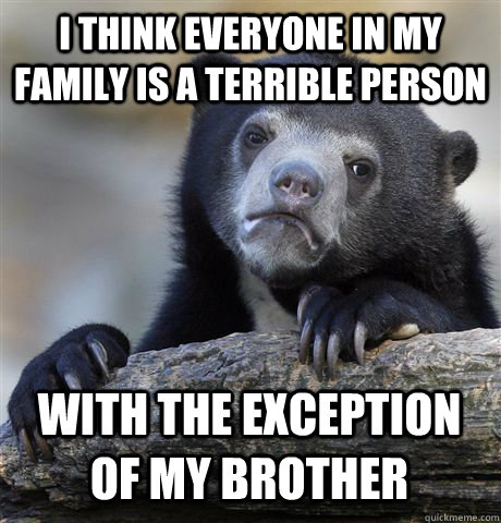 I THINK EVERYONE IN MY FAMILY IS A TERRIBLE PERSON WITH THE EXCEPTION OF MY BROTHER  Confession Bear