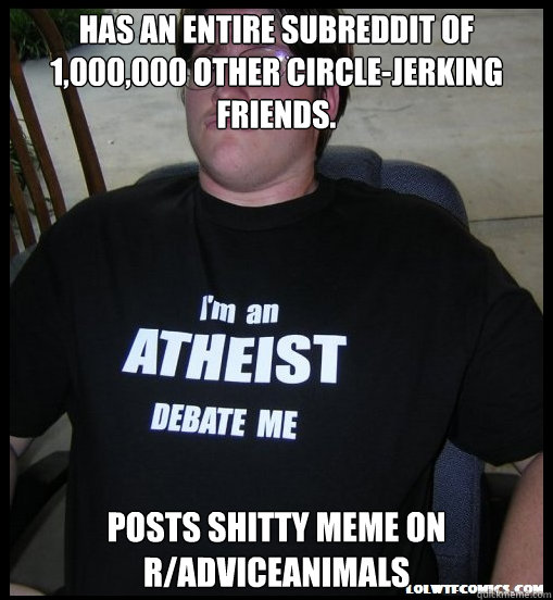 Has an entire subreddit of 1,000,000 other circle-jerking friends. Posts shitty meme on r/AdviceAnimals  Scumbag Atheist